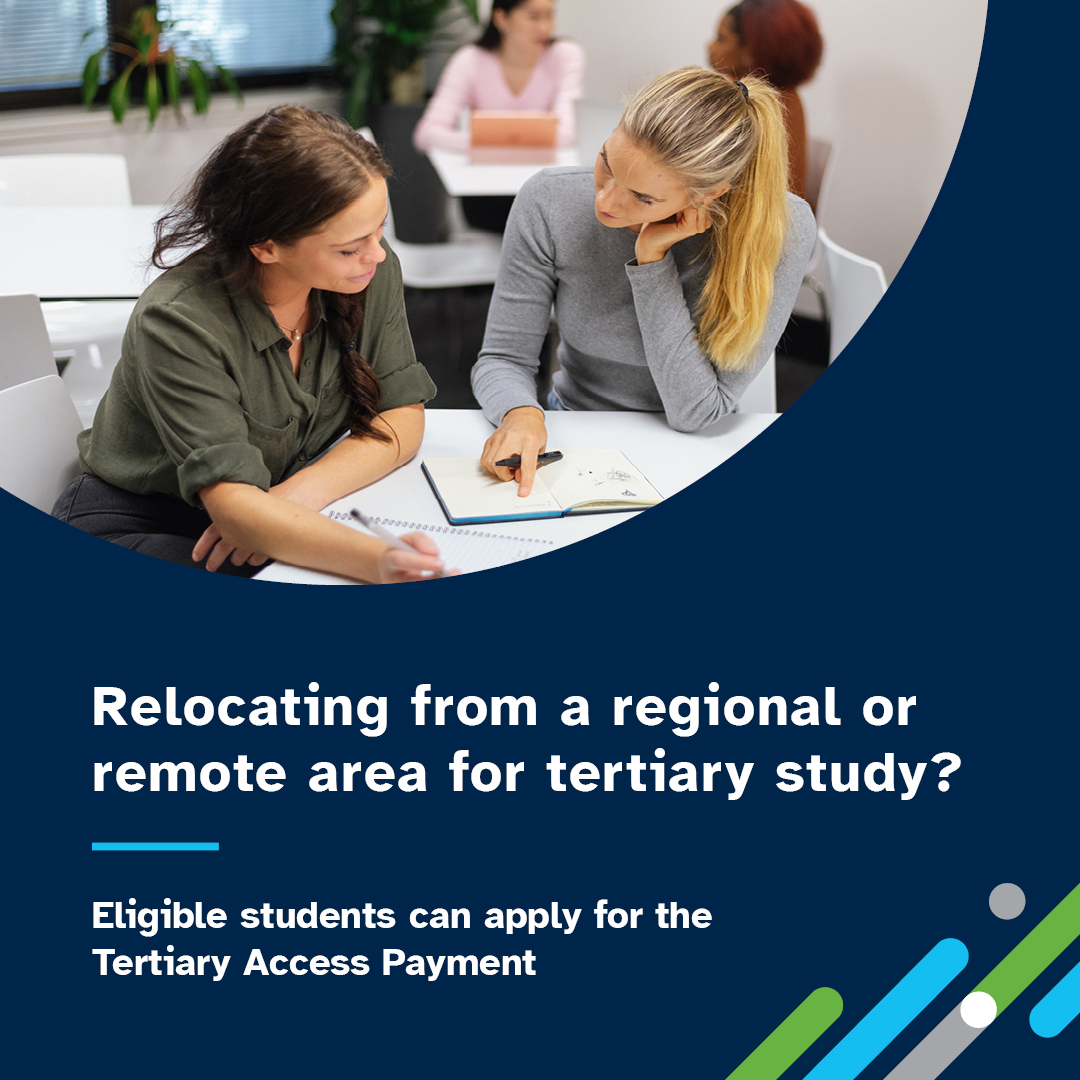 TAP Social media tile 4 - Relocating from a regional or remote area for tertiary study?  Eligible students can apply for the Tertiary Access Payment.  Images of two women sitting at a desk going over a document.