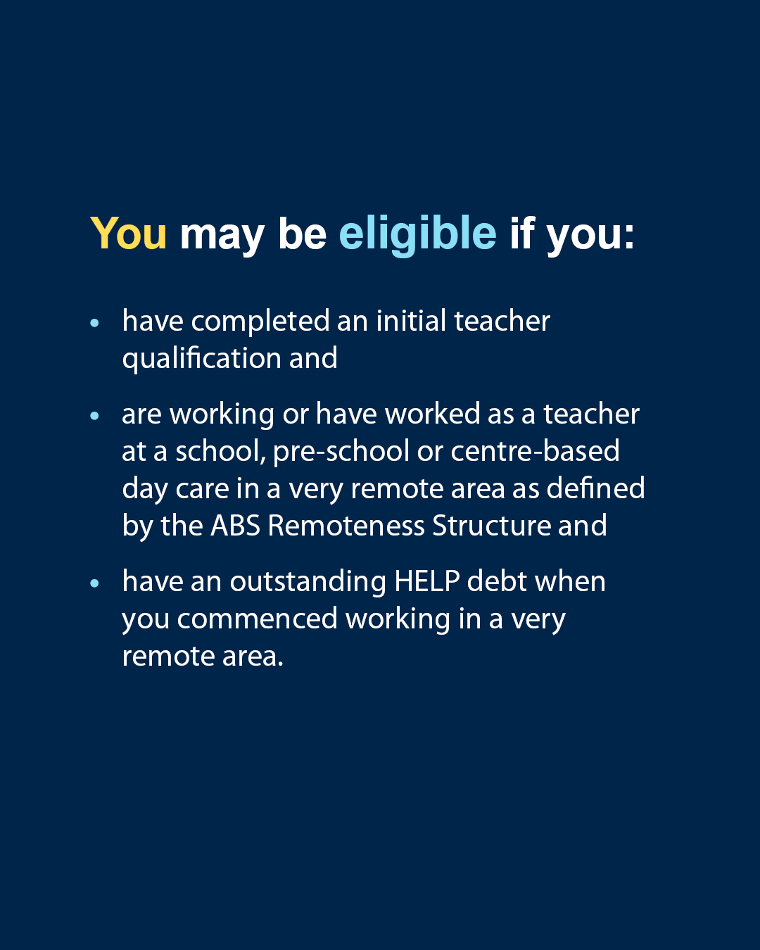 You may be eligible if you: have completed an initial teacher qualification and, are working or have worked as a teacher at a school, pre-school or centre-based day care in a very remote area as defined by the ABS Remoteness Structure and, have an outstanding HELP debt when you commenced working in a very remote area 