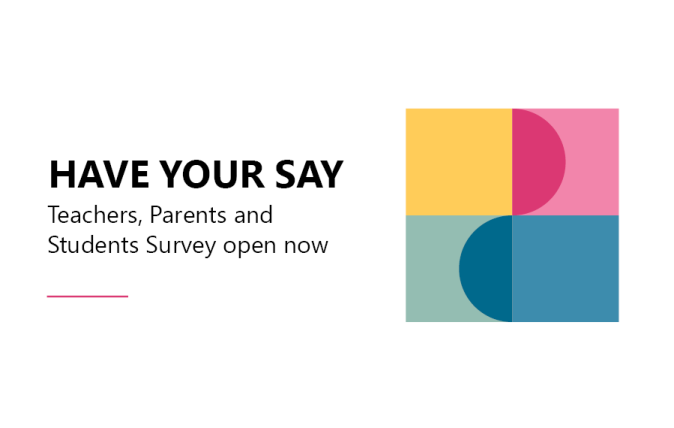 Have your say. Teachers, Parents and Students Survey open now