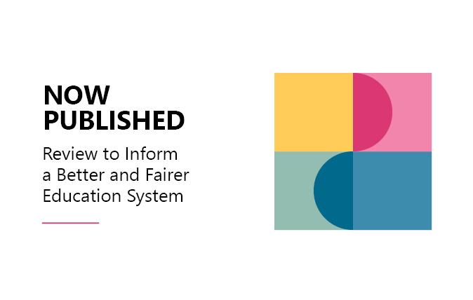 Now published Better and Fairer Education System Report